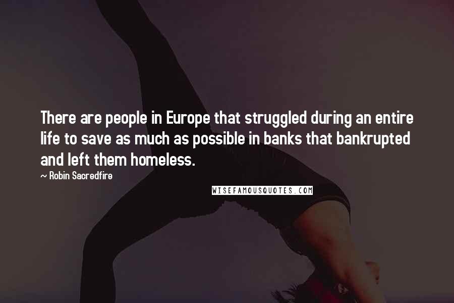 Robin Sacredfire Quotes: There are people in Europe that struggled during an entire life to save as much as possible in banks that bankrupted and left them homeless.