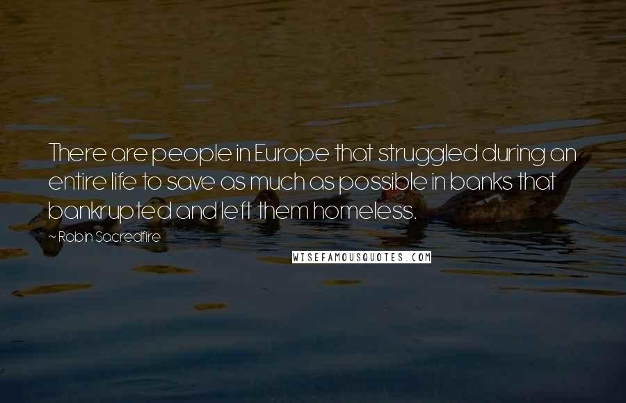 Robin Sacredfire Quotes: There are people in Europe that struggled during an entire life to save as much as possible in banks that bankrupted and left them homeless.