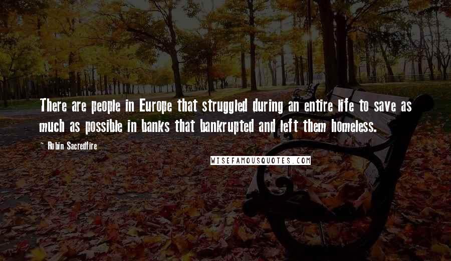 Robin Sacredfire Quotes: There are people in Europe that struggled during an entire life to save as much as possible in banks that bankrupted and left them homeless.