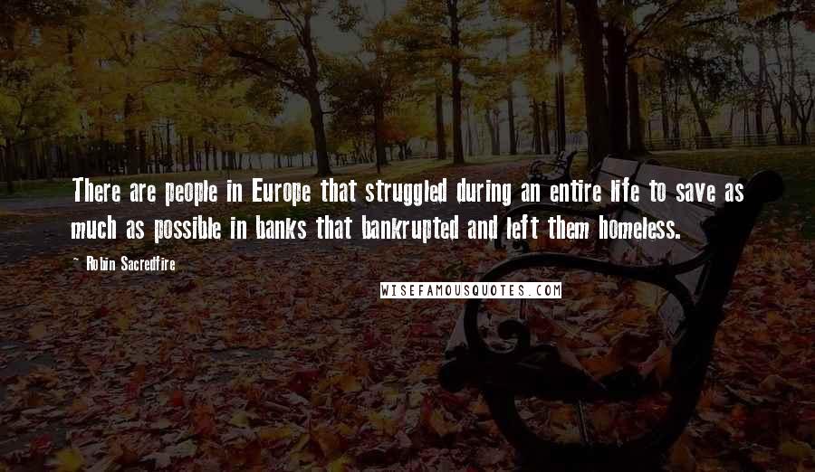 Robin Sacredfire Quotes: There are people in Europe that struggled during an entire life to save as much as possible in banks that bankrupted and left them homeless.