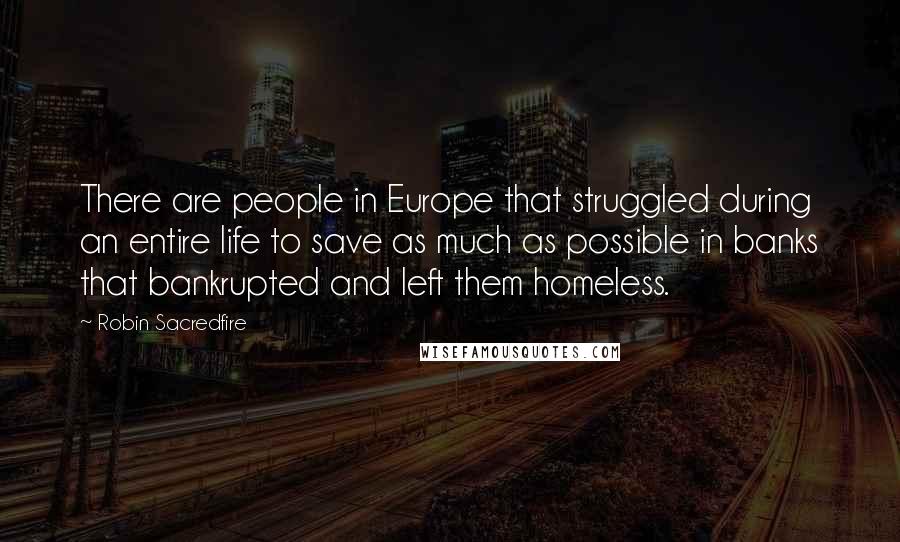 Robin Sacredfire Quotes: There are people in Europe that struggled during an entire life to save as much as possible in banks that bankrupted and left them homeless.