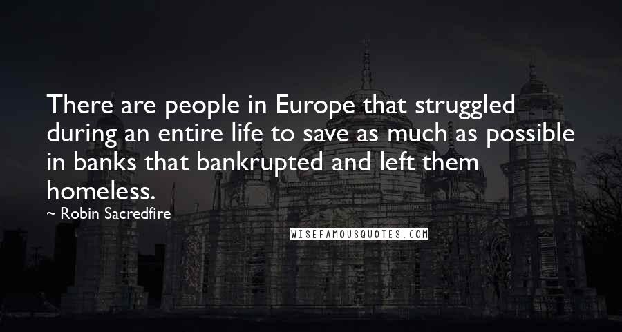 Robin Sacredfire Quotes: There are people in Europe that struggled during an entire life to save as much as possible in banks that bankrupted and left them homeless.