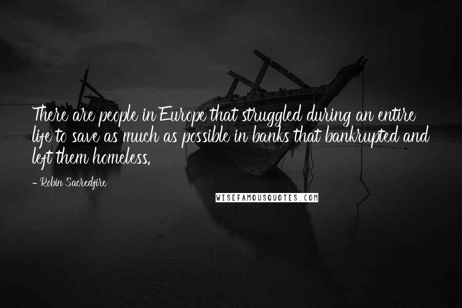 Robin Sacredfire Quotes: There are people in Europe that struggled during an entire life to save as much as possible in banks that bankrupted and left them homeless.