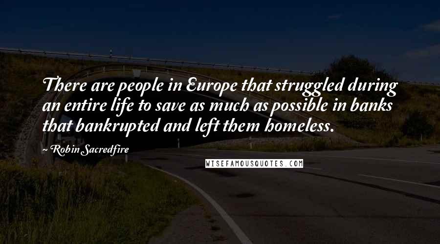 Robin Sacredfire Quotes: There are people in Europe that struggled during an entire life to save as much as possible in banks that bankrupted and left them homeless.