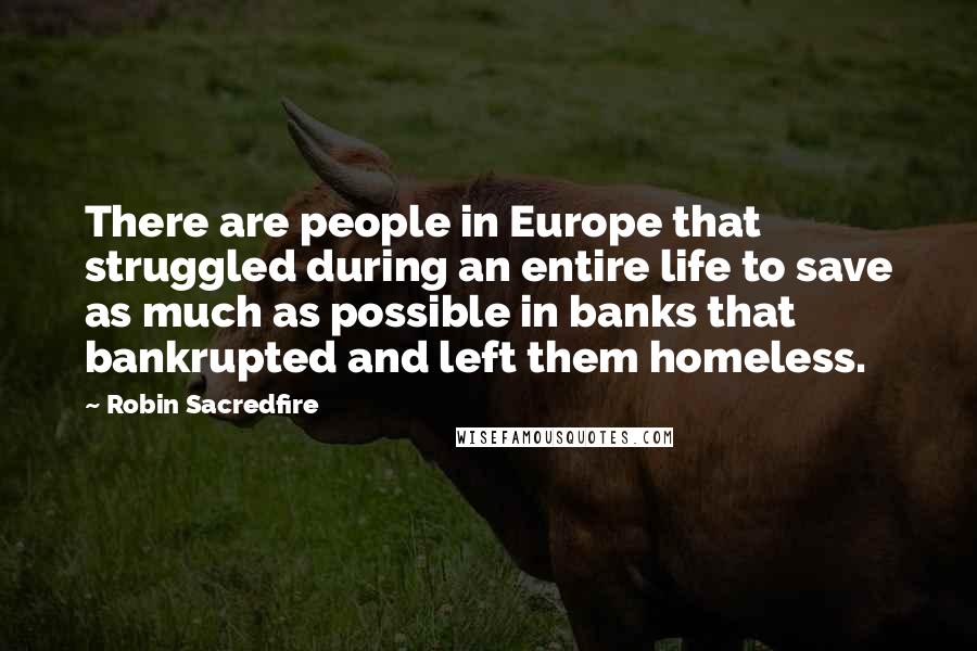 Robin Sacredfire Quotes: There are people in Europe that struggled during an entire life to save as much as possible in banks that bankrupted and left them homeless.