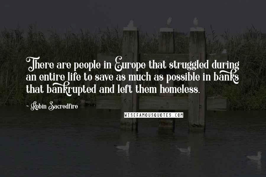 Robin Sacredfire Quotes: There are people in Europe that struggled during an entire life to save as much as possible in banks that bankrupted and left them homeless.