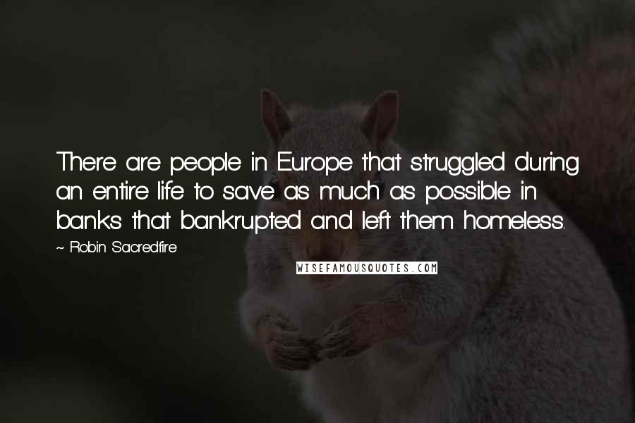 Robin Sacredfire Quotes: There are people in Europe that struggled during an entire life to save as much as possible in banks that bankrupted and left them homeless.