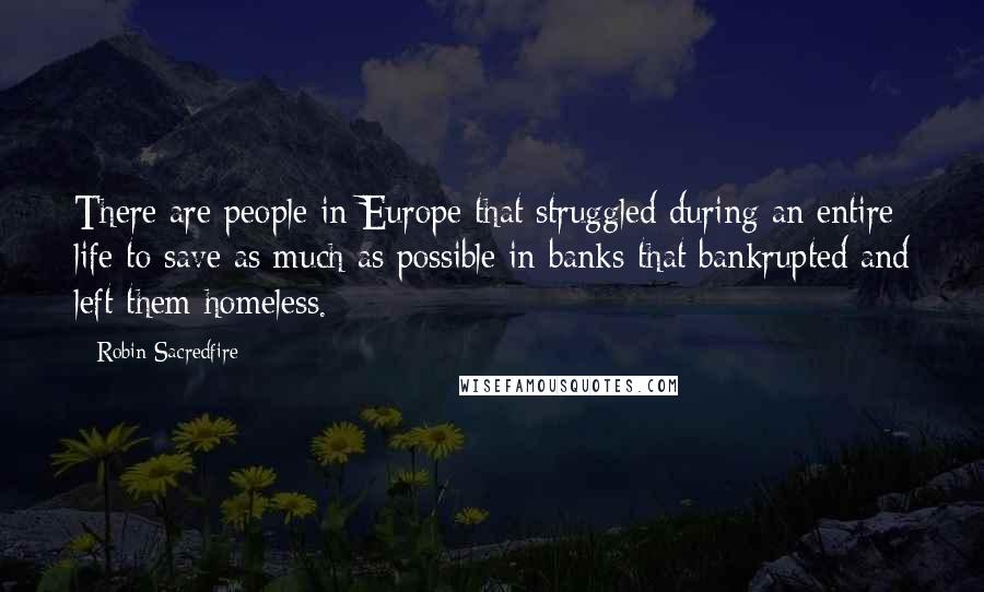 Robin Sacredfire Quotes: There are people in Europe that struggled during an entire life to save as much as possible in banks that bankrupted and left them homeless.