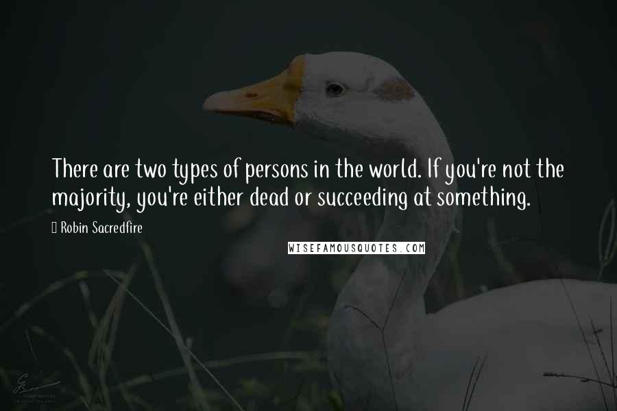 Robin Sacredfire Quotes: There are two types of persons in the world. If you're not the majority, you're either dead or succeeding at something.