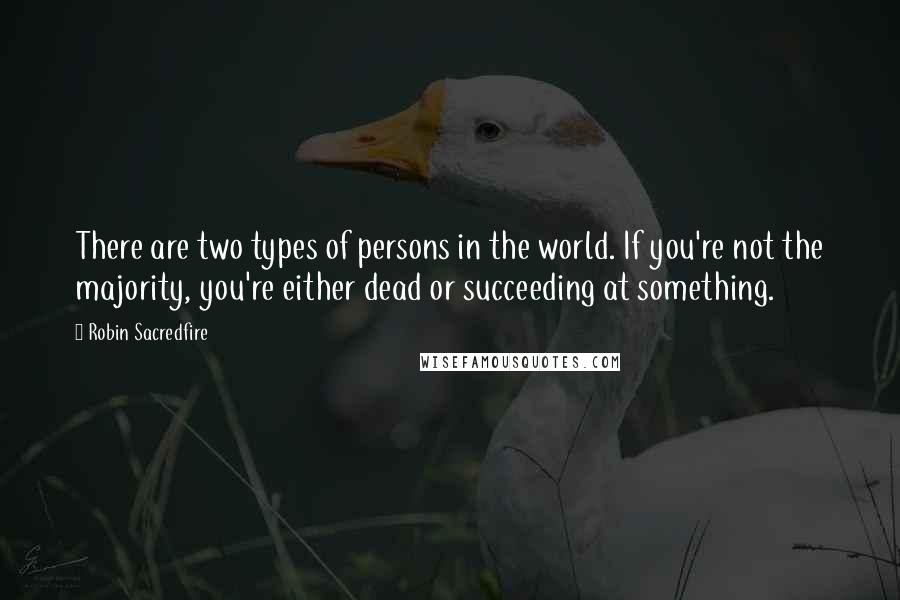 Robin Sacredfire Quotes: There are two types of persons in the world. If you're not the majority, you're either dead or succeeding at something.