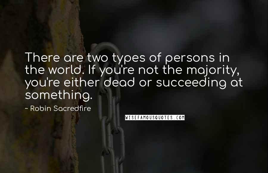 Robin Sacredfire Quotes: There are two types of persons in the world. If you're not the majority, you're either dead or succeeding at something.