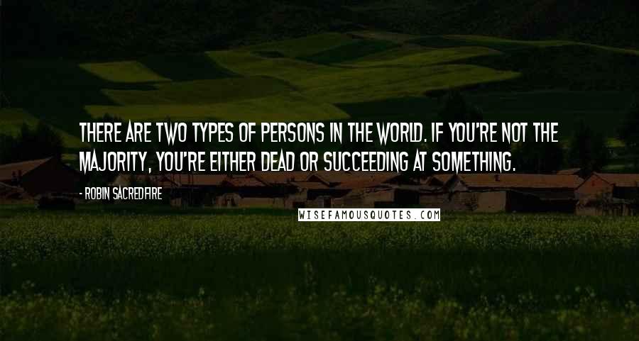 Robin Sacredfire Quotes: There are two types of persons in the world. If you're not the majority, you're either dead or succeeding at something.