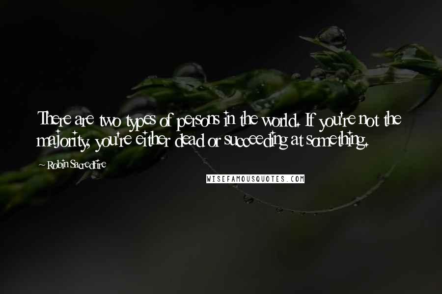 Robin Sacredfire Quotes: There are two types of persons in the world. If you're not the majority, you're either dead or succeeding at something.