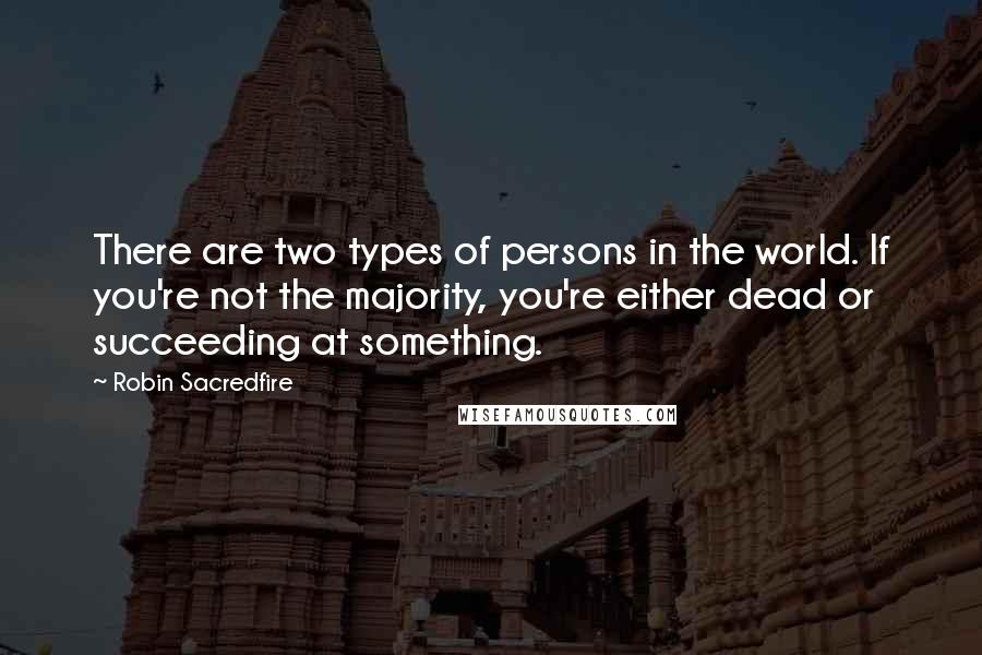 Robin Sacredfire Quotes: There are two types of persons in the world. If you're not the majority, you're either dead or succeeding at something.