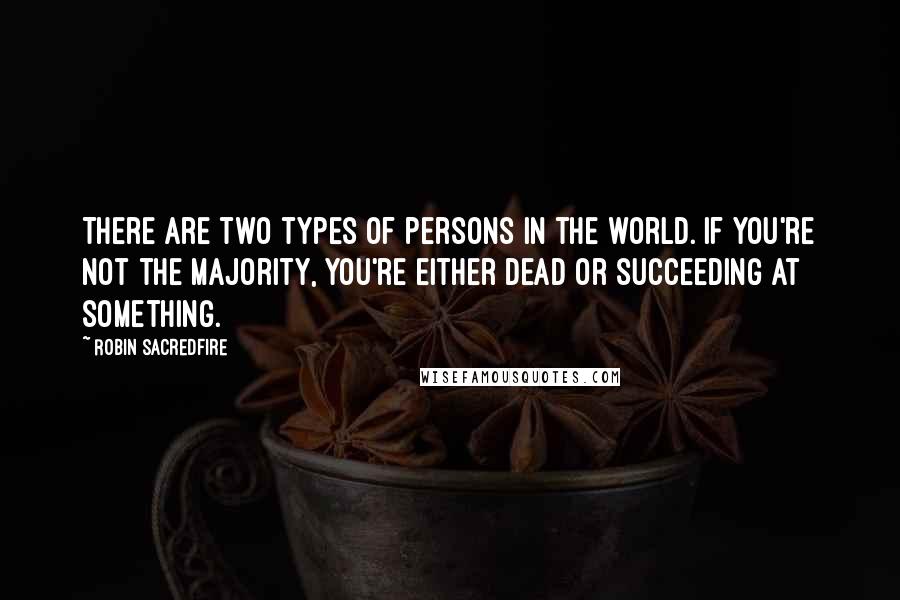 Robin Sacredfire Quotes: There are two types of persons in the world. If you're not the majority, you're either dead or succeeding at something.