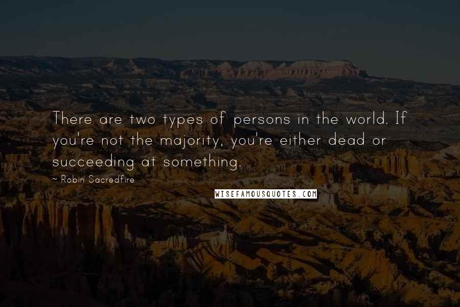 Robin Sacredfire Quotes: There are two types of persons in the world. If you're not the majority, you're either dead or succeeding at something.