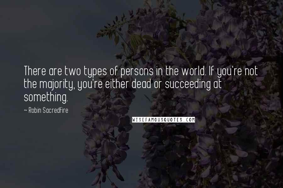 Robin Sacredfire Quotes: There are two types of persons in the world. If you're not the majority, you're either dead or succeeding at something.