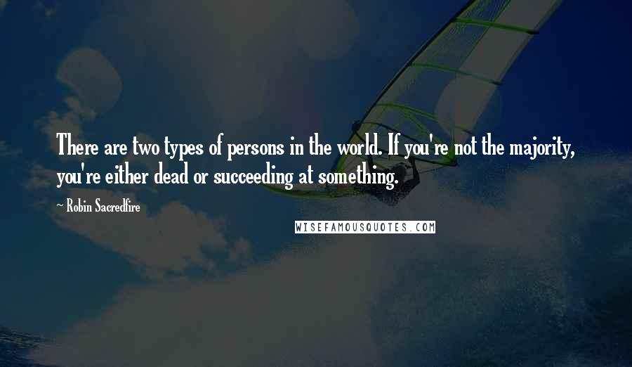 Robin Sacredfire Quotes: There are two types of persons in the world. If you're not the majority, you're either dead or succeeding at something.