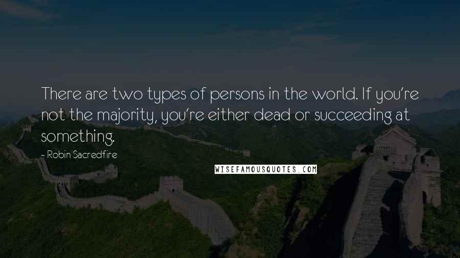 Robin Sacredfire Quotes: There are two types of persons in the world. If you're not the majority, you're either dead or succeeding at something.