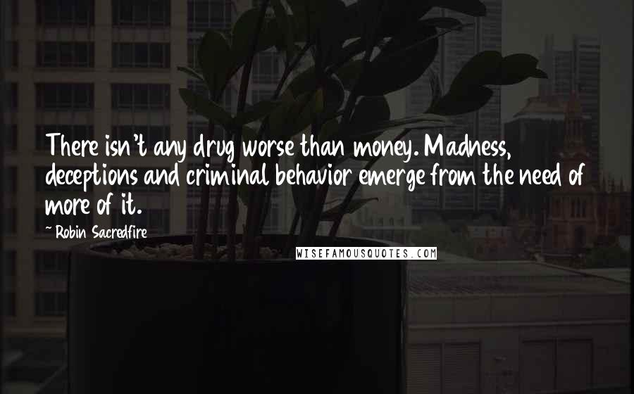 Robin Sacredfire Quotes: There isn't any drug worse than money. Madness, deceptions and criminal behavior emerge from the need of more of it.