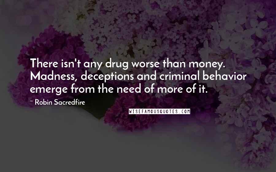 Robin Sacredfire Quotes: There isn't any drug worse than money. Madness, deceptions and criminal behavior emerge from the need of more of it.