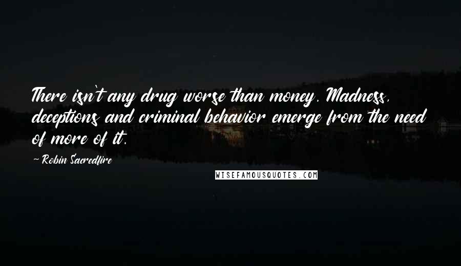 Robin Sacredfire Quotes: There isn't any drug worse than money. Madness, deceptions and criminal behavior emerge from the need of more of it.