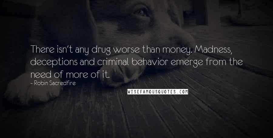 Robin Sacredfire Quotes: There isn't any drug worse than money. Madness, deceptions and criminal behavior emerge from the need of more of it.