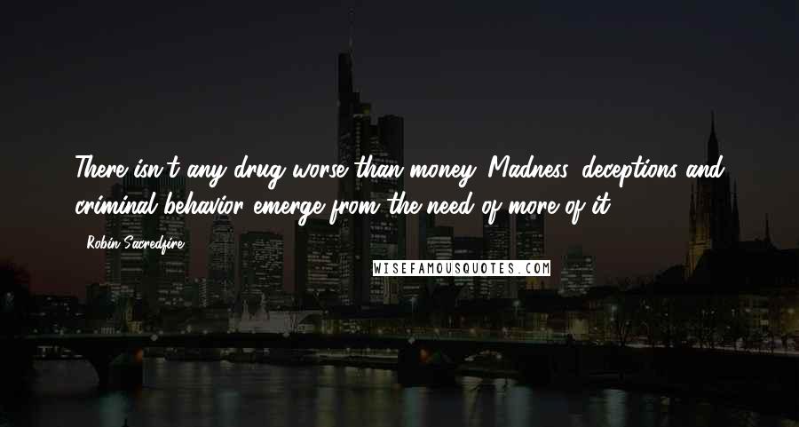 Robin Sacredfire Quotes: There isn't any drug worse than money. Madness, deceptions and criminal behavior emerge from the need of more of it.