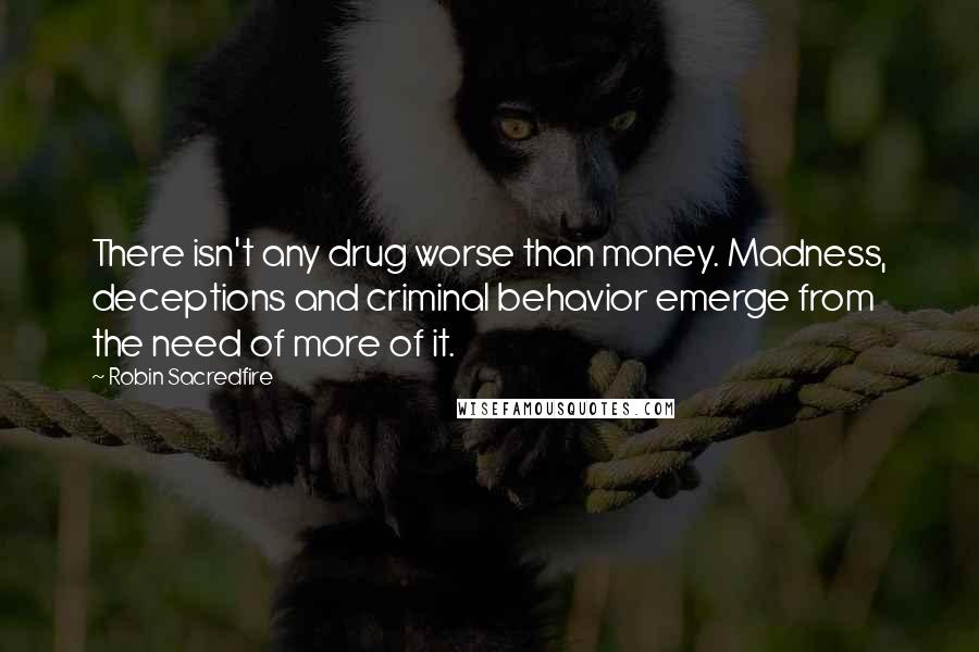 Robin Sacredfire Quotes: There isn't any drug worse than money. Madness, deceptions and criminal behavior emerge from the need of more of it.