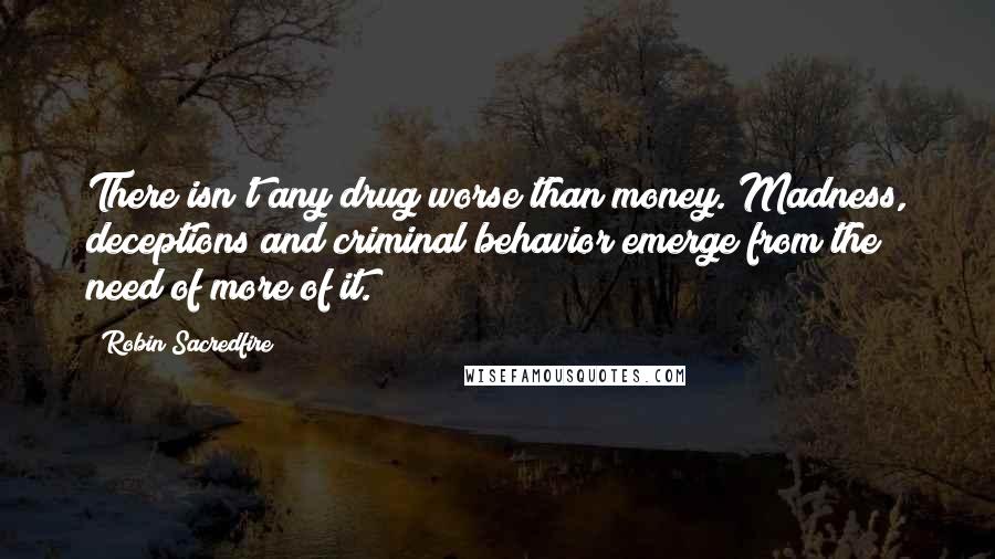 Robin Sacredfire Quotes: There isn't any drug worse than money. Madness, deceptions and criminal behavior emerge from the need of more of it.