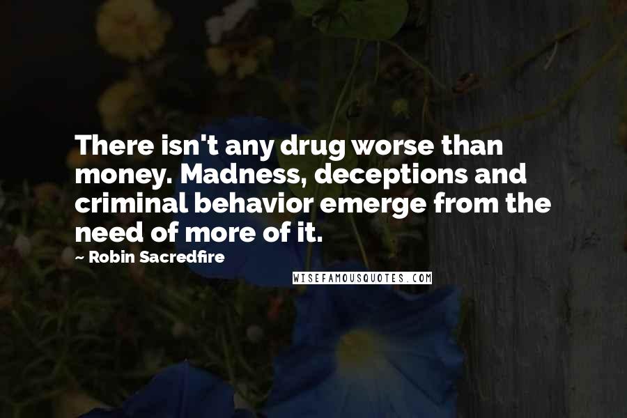 Robin Sacredfire Quotes: There isn't any drug worse than money. Madness, deceptions and criminal behavior emerge from the need of more of it.