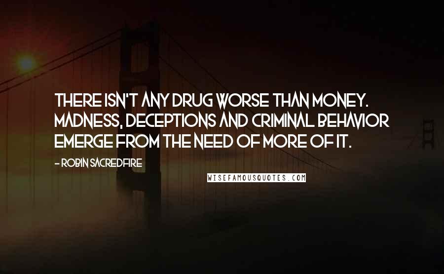 Robin Sacredfire Quotes: There isn't any drug worse than money. Madness, deceptions and criminal behavior emerge from the need of more of it.