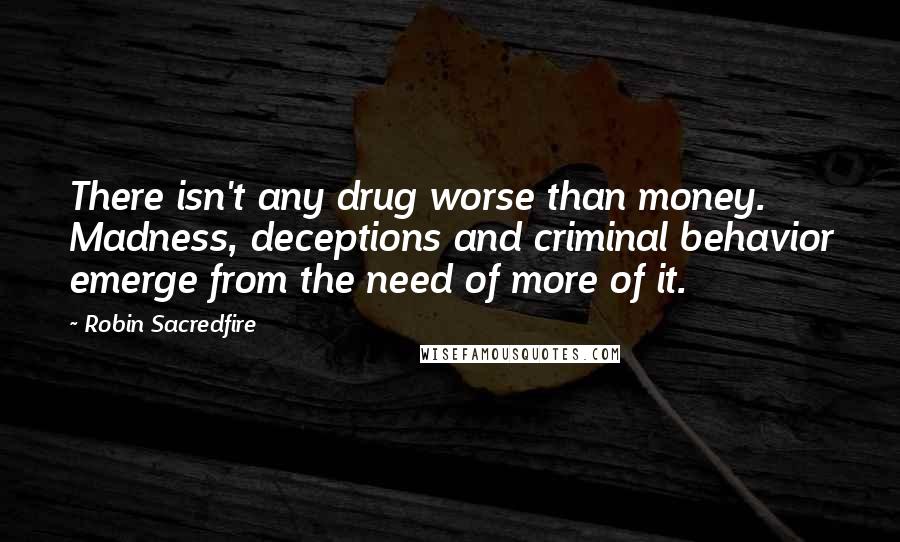 Robin Sacredfire Quotes: There isn't any drug worse than money. Madness, deceptions and criminal behavior emerge from the need of more of it.