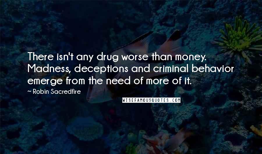 Robin Sacredfire Quotes: There isn't any drug worse than money. Madness, deceptions and criminal behavior emerge from the need of more of it.