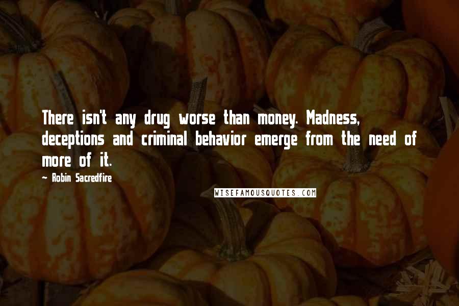 Robin Sacredfire Quotes: There isn't any drug worse than money. Madness, deceptions and criminal behavior emerge from the need of more of it.