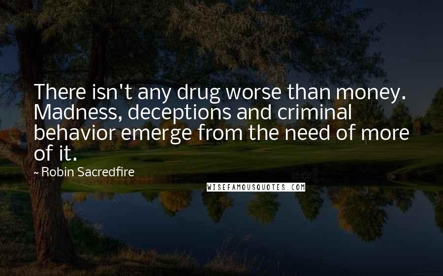 Robin Sacredfire Quotes: There isn't any drug worse than money. Madness, deceptions and criminal behavior emerge from the need of more of it.