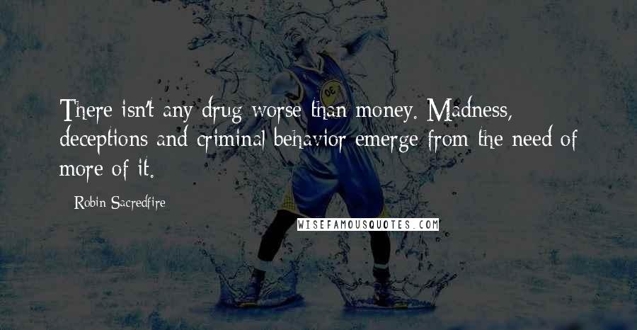 Robin Sacredfire Quotes: There isn't any drug worse than money. Madness, deceptions and criminal behavior emerge from the need of more of it.