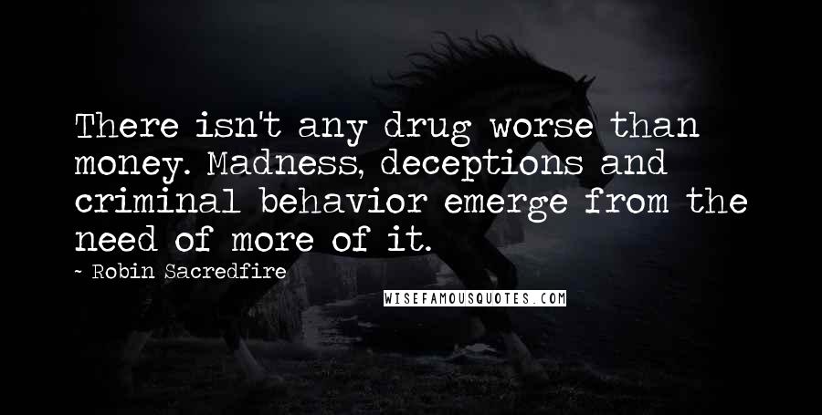 Robin Sacredfire Quotes: There isn't any drug worse than money. Madness, deceptions and criminal behavior emerge from the need of more of it.