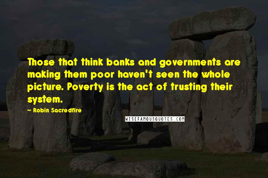 Robin Sacredfire Quotes: Those that think banks and governments are making them poor haven't seen the whole picture. Poverty is the act of trusting their system.