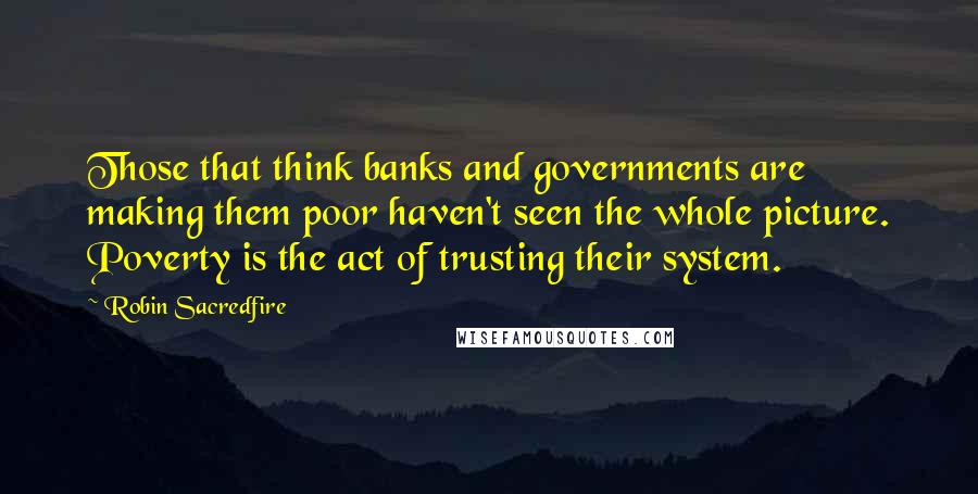 Robin Sacredfire Quotes: Those that think banks and governments are making them poor haven't seen the whole picture. Poverty is the act of trusting their system.