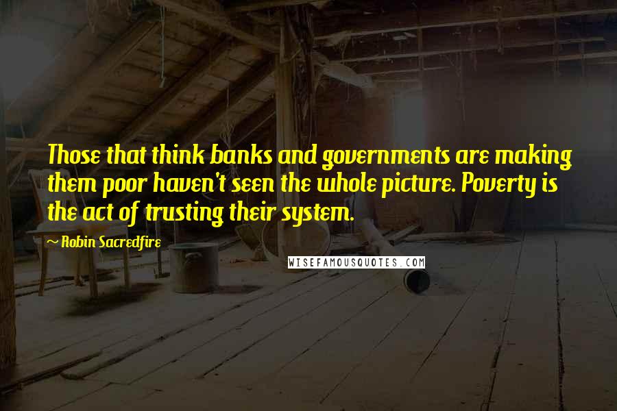 Robin Sacredfire Quotes: Those that think banks and governments are making them poor haven't seen the whole picture. Poverty is the act of trusting their system.