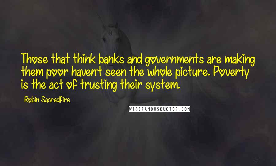 Robin Sacredfire Quotes: Those that think banks and governments are making them poor haven't seen the whole picture. Poverty is the act of trusting their system.