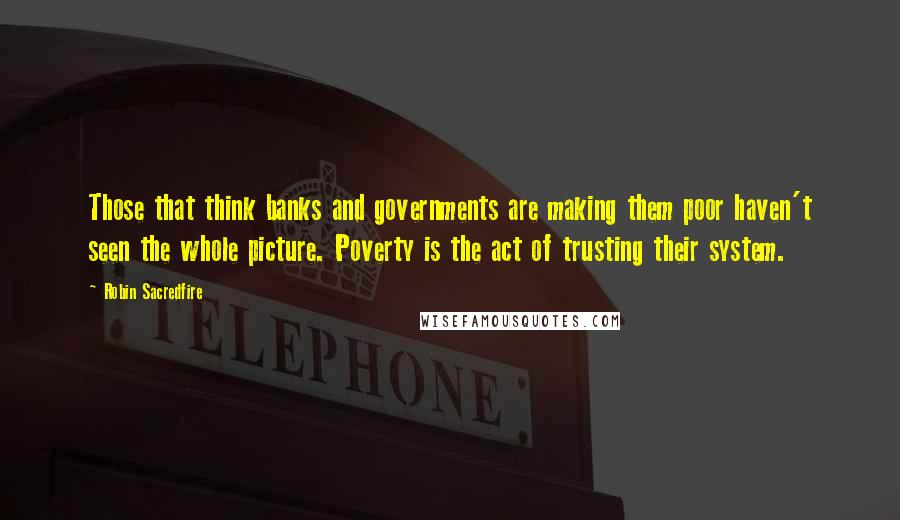 Robin Sacredfire Quotes: Those that think banks and governments are making them poor haven't seen the whole picture. Poverty is the act of trusting their system.