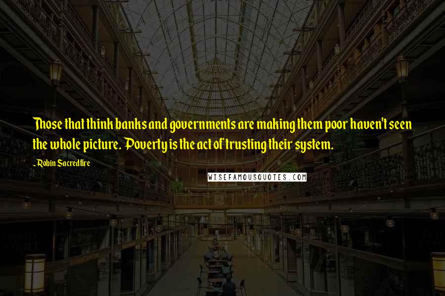 Robin Sacredfire Quotes: Those that think banks and governments are making them poor haven't seen the whole picture. Poverty is the act of trusting their system.