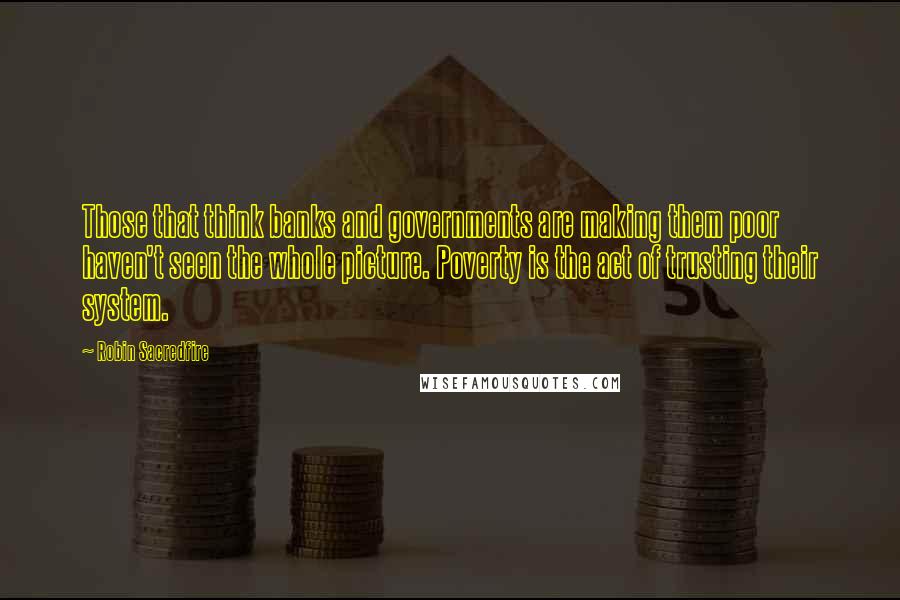 Robin Sacredfire Quotes: Those that think banks and governments are making them poor haven't seen the whole picture. Poverty is the act of trusting their system.