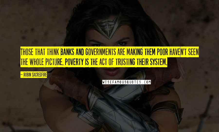 Robin Sacredfire Quotes: Those that think banks and governments are making them poor haven't seen the whole picture. Poverty is the act of trusting their system.