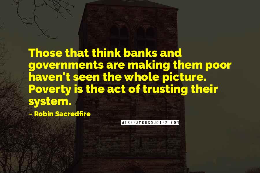 Robin Sacredfire Quotes: Those that think banks and governments are making them poor haven't seen the whole picture. Poverty is the act of trusting their system.