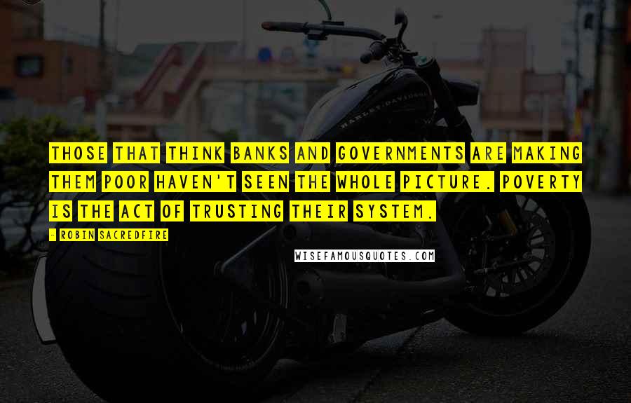 Robin Sacredfire Quotes: Those that think banks and governments are making them poor haven't seen the whole picture. Poverty is the act of trusting their system.