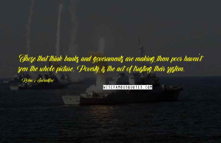 Robin Sacredfire Quotes: Those that think banks and governments are making them poor haven't seen the whole picture. Poverty is the act of trusting their system.