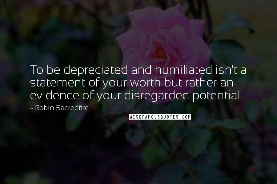 Robin Sacredfire Quotes: To be depreciated and humiliated isn't a statement of your worth but rather an evidence of your disregarded potential.